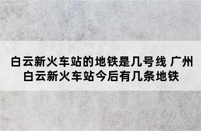 白云新火车站的地铁是几号线 广州白云新火车站今后有几条地铁